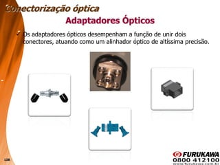 128
Adaptadores Ópticos
 Os adaptadores ópticos desempenham a função de unir dois
conectores, atuando como um alinhador óptico de altíssima precisão.
Conectorização óptica
 