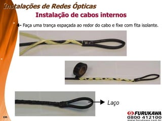 195
Instalação de cabos internos
Instalações de Redes Ópticas
4- Faça uma trança espaçada ao redor do cabo e fixe com fita isolante.
 