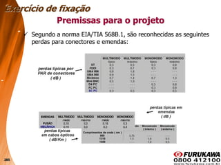 285
 Segundo a norma EIA/TIA 568B.1, são reconhecidas as seguintes
perdas para conectores e emendas:
Premissas para o projeto
Exercício de fixação
 