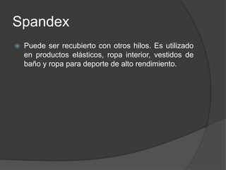 Spandex
 Puede ser recubierto con otros hilos. Es utilizado
en productos elásticos, ropa interior, vestidos de
baño y ropa para deporte de alto rendimiento.
 