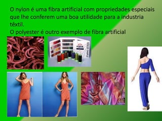 O nylon é uma fibra artificial com propriedades especiais
que lhe conferem uma boa utilidade para a industria
têxtil.
O polyester é outro exemplo de fibra artificial
 