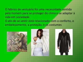 O fabrico de vestuário foi uma necessidade sentida
pelo homem para se proteger do clima e se adaptar à
vida em sociedade.
O ato de se vestir está relacionado com o conforto, o
embelezamento, a proteção, e os costumes
 
