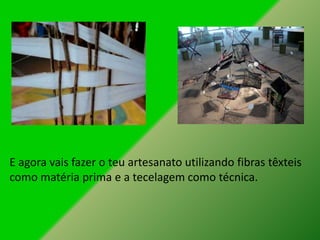 E agora vais fazer o teu artesanato utilizando fibras têxteis
como matéria prima e a tecelagem como técnica.
 