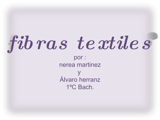 fibras textiles por : nerea martinez y  Álvaro herranz 1 º C Bach. 