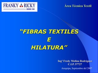 “FIBRAS TEXTILES
E
HILATURA”
Ingº Fredy Molina Rodríguez
C.I.P. 57727
Arequipa, Septiembre del 2007
Área Técnica Textil
 