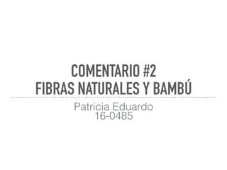 COMENTARIO #2
FIBRAS NATURALES Y BAMBÚ
Patricia Eduardo
16-0485
 