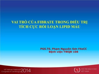 VAI TRÒ CỦA FIBRATE TRONG ĐIỀU TRỊ
TÍCH CỰC RỐI LOẠN LIPID MÁU
PGS.TS. Phạm Nguyên Sơn FAsCC
Bệnh viện TWQĐ 108
 