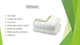 Utilizări:
 Tricotaje
 Imitații de blană
 Covoare
 Căptușeli pentru haine
 Stofe de mobilă
 Stofe pentru costume
 Plăpumi
 