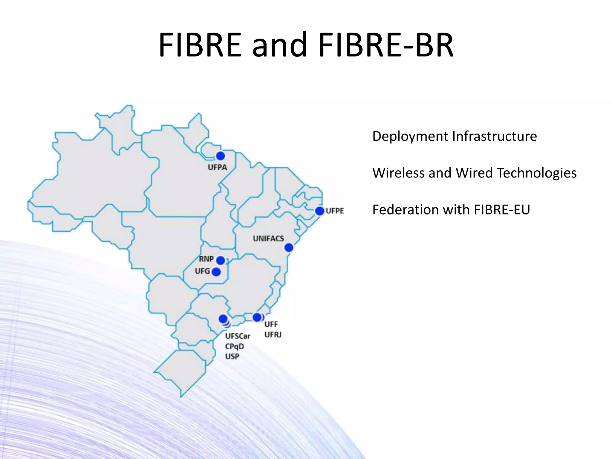 FIBRE and FIBRE-BR

            Deployment Infrastructure

            Wireless and Wired Technologies

            Federation with FIBRE-EU
 
