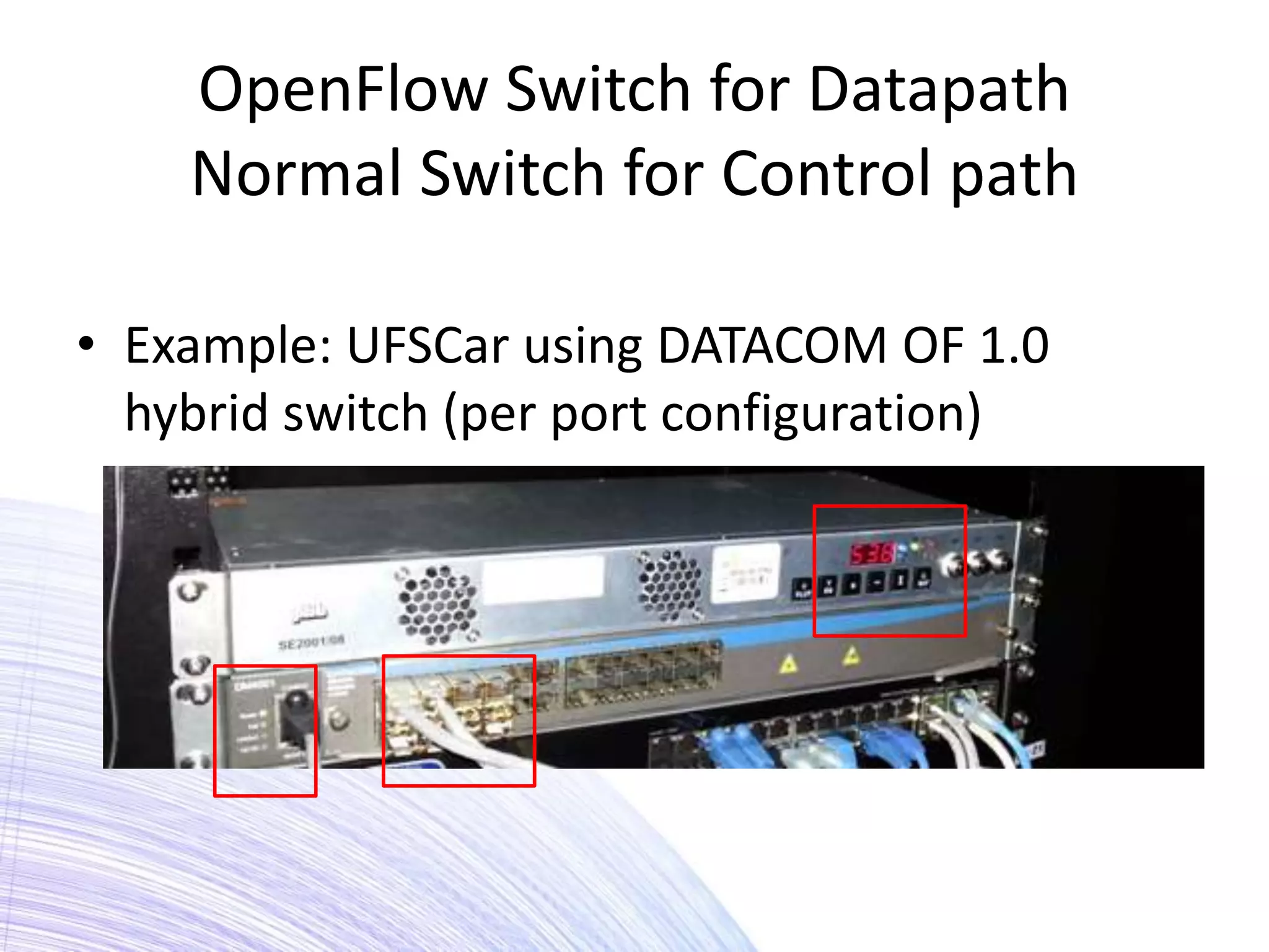 OpenFlow Switch for Datapath
    Normal Switch for Control path

• Example: UFSCar using DATACOM OF 1.0
  hybrid switch (per port configuration)
 