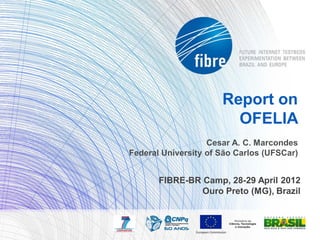 Report on
                        OFELIA
                   Cesar A. C. Marcondes
Federal University of São Carlos (UFSCar)


       FIBRE-BR Camp, 28-29 April 2012
                Ouro Preto (MG), Brazil
 