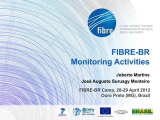 FIBRE-BR
Monitoring Activities
                 Joberto Martins
  José Augusto Suruagy Monteiro
  FIBRE-BR Camp, 28-29 April 2012
           Ouro Preto (MG), Brazil
 