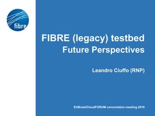 FIBRE (legacy) testbed
Future Perspectives
Leandro Ciuffo (RNP)
EUBrasilCloudFORUM concertation meeting 2016
 