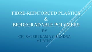 FIBRE-REINFORCED PLASTICS
&
BIODEGRADABLE POLYMERS
BY
CH. SAI SRI RAMA CHANDRA
MURTHY
 