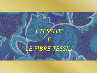 I TESSUTI
E
LE FIBRE TESSILI
 