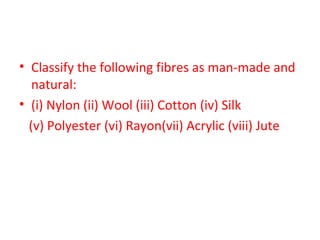 • Classify the following fibres as man-made and 
natural: 
• (i) Nylon (ii) Wool (iii) Cotton (iv) Silk 
(v) Polyester (vi) Rayon(vii) Acrylic (viii) Jute 
 