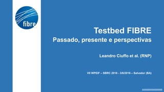 Testbed FIBRE
Passado, presente e perspectivas
Leandro Ciuffo et al. (RNP)
VII WPEIF – SBRC 2016 - 3/6/2016 – Salvador (BA)
 