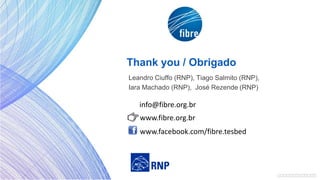 Thank you / Obrigado
Leandro Ciuffo (RNP), Tiago Salmito (RNP),
Iara Machado (RNP), José Rezende (RNP)
www.facebook.com/fibre.tesbed
www.fibre.org.br
info@fibre.org.br
 