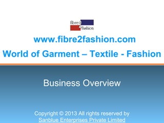 World of Garment – Textile - Fashion
www.fibre2fashion.com
Business Overview
Copyright © 2013 All rights reserved by
Sanblue Enterprises Private Limited
 