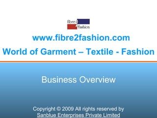 World of Garment – Textile - Fashion www.fibre2fashion.com Business Overview Copyright © 2009 All rights reserved by Sanblue Enterprises Private Limited 