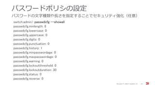 パスワードポリシの設定
パスワードの文字種類や長さを指定することでセキュリティ強化（任意）
Brocade FC Switch Operation 1/2 25
switch:admin> passwdcfg --showall
passwdcfg.minlength: 8
passwdcfg.lowercase: 0
passwdcfg.uppercase: 0
passwdcfg.digits: 0
passwdcfg.punctuation: 0
passwdcfg.history: 1
passwdcfg.minpasswordage: 0
passwdcfg.maxpasswordage: 0
passwdcfg.warning: 0
passwdcfg.lockoutthreshold: 0
passwdcfg.lockoutduration: 30
passwdcfg.status: 0
passwdcfg.reverse: 0
 