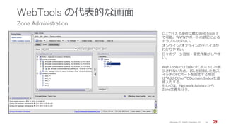 WebTools の代表的な画面
Zone Administration
Brocade FC Switch Operation 1/2 94
CLIで行える操作は概ねWebTools上
で可能。WWNやポートの誤記による
トラブルが少ない。
オンライン/オフラインのデバイスが
わかりやすい。
日々のゾーン追加・変更作業がしやす
い。
WebToolsでは自身のFCポートしか表
示されないため、ISLを経由した他ス
イッチのFCポートを指定する場合
は”Add Other”でDomain,Indexを直
接入力する。
もしくは、Network Advisorから
Zone定義を行う。
 