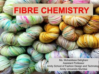 FIBRE CHEMISTRY
Ms. Mohaddesa Dehghani
Assistant Professor
Amity School of Fashion Design and Technology
Amity University Mumbai
 