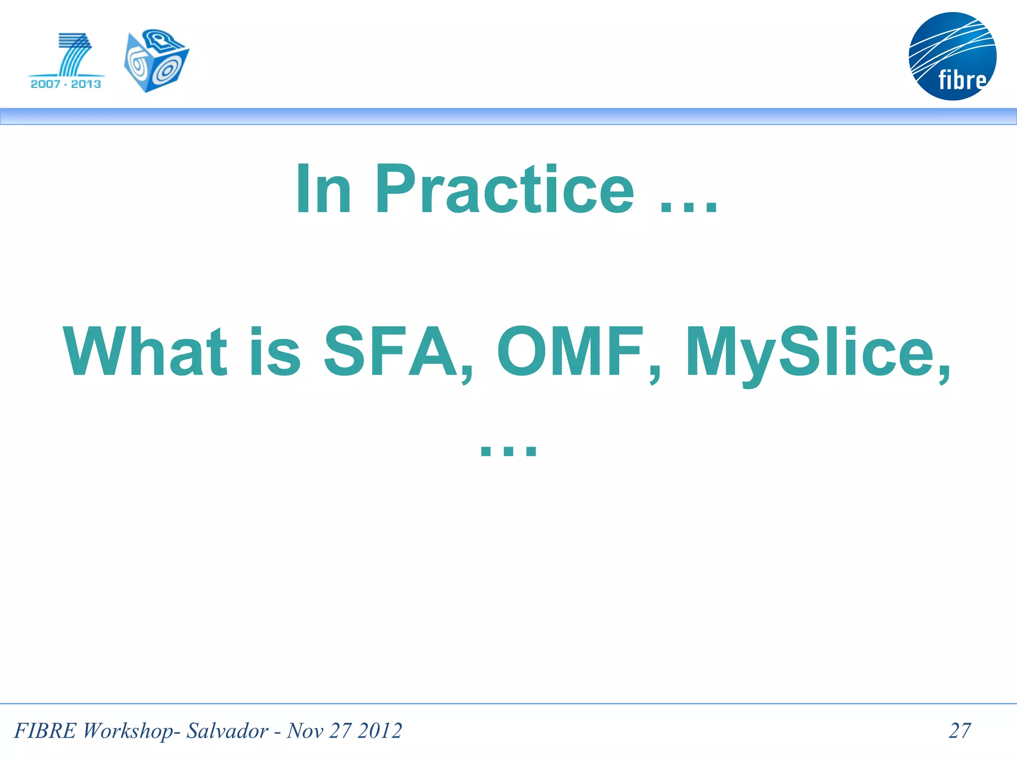 In Practice …

    What is SFA, OMF, MySlice,
                …



FIBRE Workshop- Salvador - Nov 27 2012     27
 