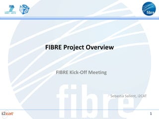 FIBRE Project Overview


   FIBRE Kick-Off Meeting



                            Sebastià Sallent, i2CAT



                                                      1
 