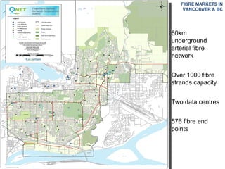 FIBRE MARKETS IN VANCOUVER & BC 60km underground arterial fibre network Over 1000 fibre strands capacity Two data centres 576 fibre end points 