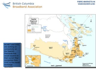 FIBRE MARKETS IN VANCOUVER & BC BCNET and UVIC are working on connectivity on the Saanich Peninsula that would expand on their current fiber connection from UVIC to the transit exchange downtown. 