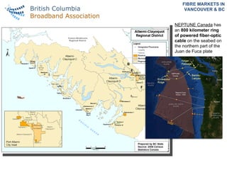 FIBRE MARKETS IN VANCOUVER & BC NEPTUNE Canada  has an  800 kilometer ring of powered fiber-optic cable  on the seabed on the northern part of the Juan de Fuca plate 