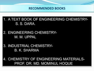 RECOMMENDED BOOKS
1. A TEXT BOOK OF ENGINEERING CHEMISTRY-
S. S. DARA.
2. ENGINEERING CHEMISTRY-
M. M. UPPAL
3. INDUSTRIAL CHEMISTRY-
B. K. SHARMA
4. CHEMISTRY OF ENGINEERING MATERIALS-
PROF. DR. MD. MOMINUL HOQUE
 