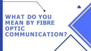WHAT DO YOU
MEAN BY FIBRE
OPTIC
COMMUNICATION?
 