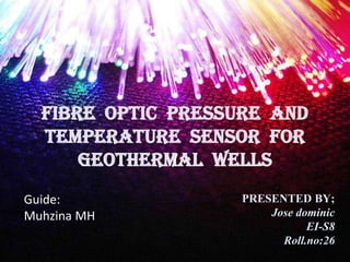 FIBRE OPTIC PRESSURE AND
  TEMPERATURE SENSOR FOR
      GEOTHERMAL WELLS
              /

Guide:              PRESENTED BY;
Muhzina MH              Jose dominic
                               EI-S8
                          Roll.no:26
 