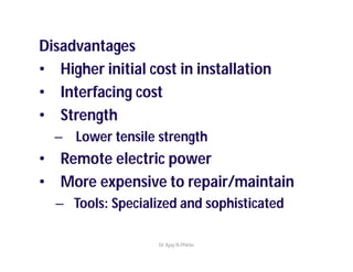 Disadvantages
• Higher initial cost in installation
• Interfacing cost
• Strength
– Lower tensile strength
• Remote electric power
• More expensive to repair/maintain
– Tools: Specialized and sophisticated
Dr Ajay N Phirke
 