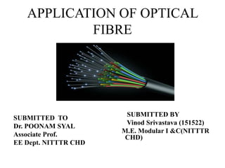 APPLICATION OF OPTICAL
FIBRE
SUBMITTED TO
Dr. POONAM SYAL
Associate Prof.
EE Dept. NITTTR CHD
SUBMITTED BY
Vinod Srivastava (151522)
M.E. Modular I &C(NITTTR
CHD)
 