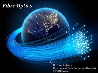 Fibre Optics
By
Dr. Purva P. Nikam
Department of Basic Science and Humanity,
SITCOE, Yadrav
 
