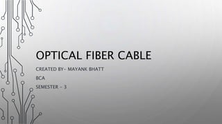 OPTICAL FIBER CABLE
CREATED BY- MAYANK BHATT
BCA
SEMESTER - 3
 