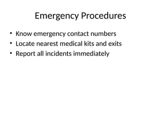 Emergency Procedures
• Know emergency contact numbers
• Locate nearest medical kits and exits
• Report all incidents immediately
 