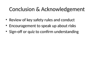 Conclusion & Acknowledgement
• Review of key safety rules and conduct
• Encouragement to speak up about risks
• Sign-off or quiz to confirm understanding
 