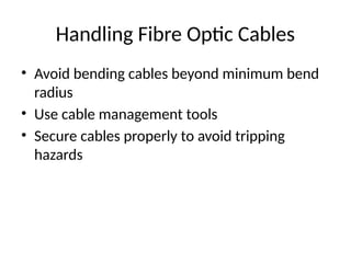Handling Fibre Optic Cables
• Avoid bending cables beyond minimum bend
radius
• Use cable management tools
• Secure cables properly to avoid tripping
hazards
 