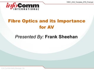 Fibre Optics and its Importance for AV Presented By:  Frank Sheehan 10951_ICIA_Template_STD_Final.ppt ICIA Confidentiality Message, Da 
