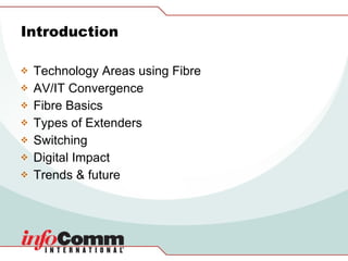 Introduction Technology Areas using Fibre AV/IT Convergence Fibre Basics Types of Extenders Switching Digital Impact Trends & future 