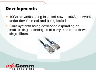 Developments 10Gb networks being installed now – 100Gb networks under development and being tested Fibre systems being developed expanding on multiplexing technologies to carry more data down single fibres 