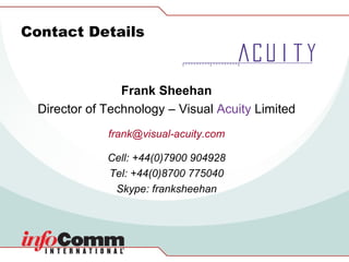Contact Details Frank Sheehan Director of Technology – Visual  Acuity  Limited [email_address] Cell: +44(0)7900 904928 Tel: +44(0)8700 775040 Skype: franksheehan 