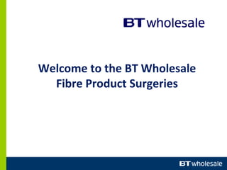 Welcome to the BT Wholesale
Fibre Product Surgeries
 