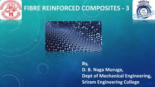 FIBRE REINFORCED COMPOSITES - 3
By,
D. B. Naga Muruga,
Dept of Mechanical Engineering,
Sriram Engineering College
 