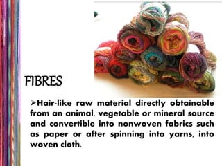 FIBRES
Hair-like raw material directly obtainable
from an animal, vegetable or mineral source
and convertible into nonwoven fabrics such
as paper or after spinning into yarns, into
woven cloth.
 