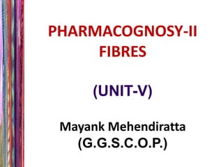 PHARMACOGNOSY-II
FIBRES
(UNIT-V)
Mayank Mehendiratta
(G.G.S.C.O.P.)
 